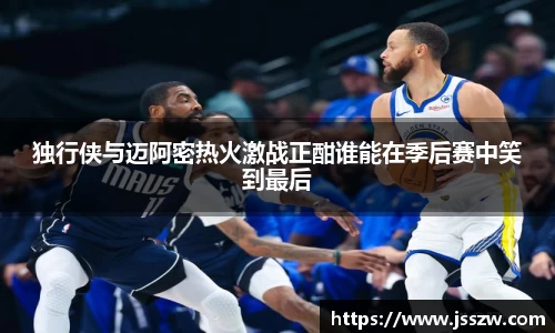 独行侠与迈阿密热火激战正酣谁能在季后赛中笑到最后