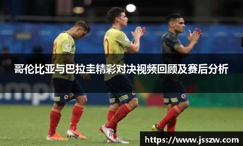 哥伦比亚与巴拉圭精彩对决视频回顾及赛后分析