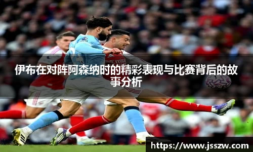 伊布在对阵阿森纳时的精彩表现与比赛背后的故事分析
