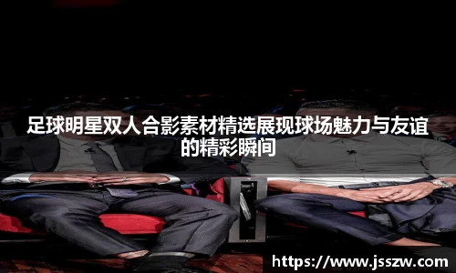 足球明星双人合影素材精选展现球场魅力与友谊的精彩瞬间
